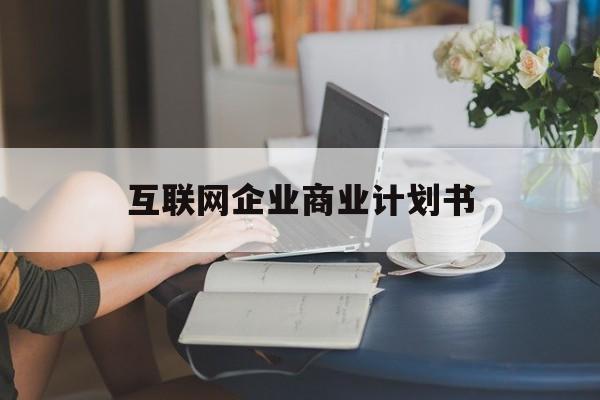 铜川市互联网企业商业计划书(互联网行业商业计划书侧重点)