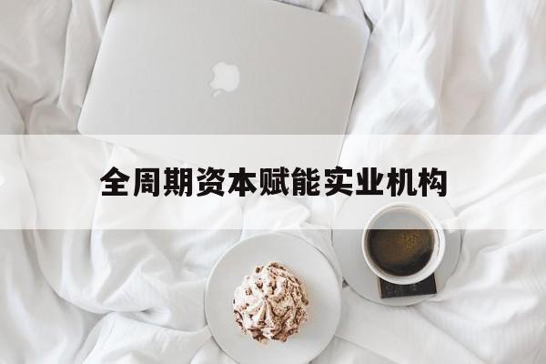 铜川市全周期资本赋能实业机构(全周期管理)
