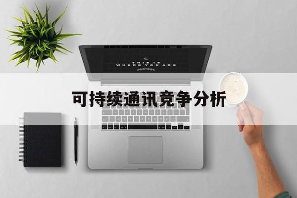 铜川市可持续通讯竞争分析(可持续竞争优势有哪些)
