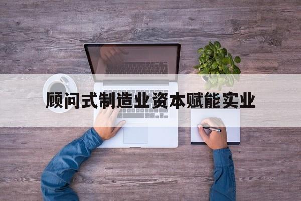 铜川市关于顾问式制造业资本赋能实业的信息