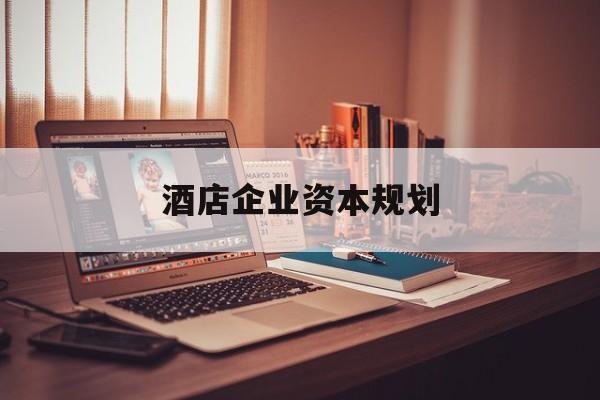 铜川市酒店企业资本规划(酒店投资方案计划书)